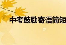 中考鼓勵(lì)寄語(yǔ)簡(jiǎn)短（中考鼓勵(lì)自己的話）