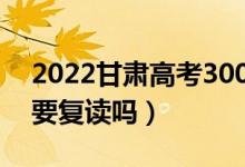 2022甘肅高考300多分復讀有希望嗎（有必要復讀嗎）