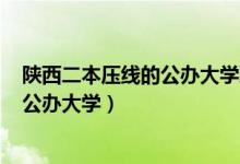 陜西二本壓線的公辦大學(xué)理科2021（2022陜西二本壓線的公辦大學(xué)）