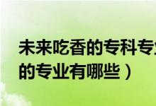 未來吃香的專科專業(yè)（2022高考?？谱畛韵愕膶I(yè)有哪些）