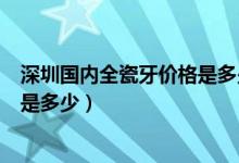 深圳國內(nèi)全瓷牙價(jià)格是多少錢（二氧化鋯全瓷牙一顆的費(fèi)用是多少）