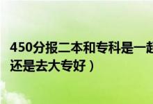 450分報(bào)二本和專科是一起報(bào)嗎（高考350到450分是上二本還是去大專好）