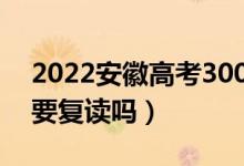 2022安徽高考300多分復讀有希望嗎（有必要復讀嗎）