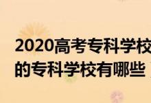 2020高考專科學(xué)校排名（2022高考國內(nèi)最好的?？茖W(xué)校有哪些）