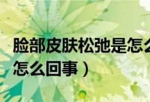 臉部皮膚松弛是怎么導致的（臉部皮膚松弛是怎么回事）