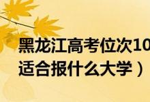 黑龍江高考位次100000左右推薦什么學(xué)校（適合報什么大學(xué)）
