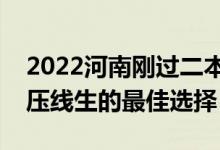2022河南剛過二本線怎么選大學（河南二本壓線生的最佳選擇）