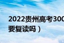 2022貴州高考300多分復讀有希望嗎（有必要復讀嗎）
