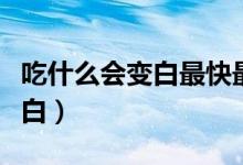 吃什么會變白最快最有效學生黨（吃什么會變白）
