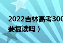 2022吉林高考300多分復讀有希望嗎（有必要復讀嗎）