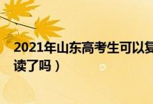 2021年山東高考生可以復(fù)讀嗎（2023山東新高考不允許復(fù)讀了嗎）