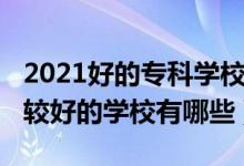2021好的?？茖W校有哪些（2022高考大專比較好的學校有哪些）