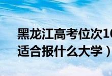 黑龍江高考位次10000左右推薦什么學校（適合報什么大學）