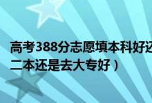 高考388分志愿填本科好還是?？坪茫ǜ呖?60到370分是上二本還是去大專好）