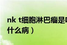 nk t細胞淋巴瘤是啥意思（nkt細胞淋巴瘤是什么?。?class=