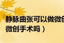 靜脈曲張可以做微創(chuàng)手術不（靜脈曲張可以做微創(chuàng)手術嗎）
