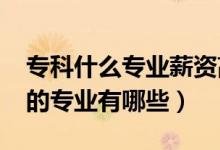 專(zhuān)科什么專(zhuān)業(yè)薪資高（2022專(zhuān)科工資比較高的專(zhuān)業(yè)有哪些）