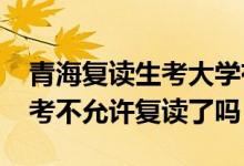 青海復(fù)讀生考大學(xué)有什么限制（2023青海高考不允許復(fù)讀了嗎）