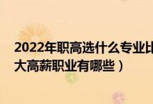 2022年職高選什么專業(yè)比較好（2022高考志愿填報?？剖蟾咝铰殬I(yè)有哪些）