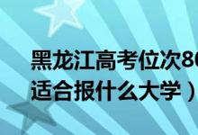 黑龍江高考位次80000左右推薦什么學(xué)校（適合報什么大學(xué)）