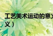 工藝美術(shù)運(yùn)動(dòng)的意義（工藝美術(shù)運(yùn)動(dòng)有什么意義）
