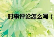 時(shí)事評(píng)論怎么寫（時(shí)事評(píng)論文章怎么寫）