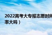 2022高考大專(zhuān)報(bào)志愿時(shí)間（2022高考大專(zhuān)第一志愿錄取幾率大嗎）