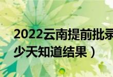 2022云南提前批錄取結果什么時候公布（多少天知道結果）