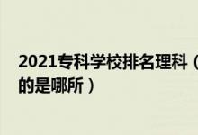 2021?？茖W(xué)校排名理科（2022全國專科學(xué)校里理工類最好的是哪所）