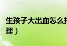 生孩子大出血怎么報銷（生孩子大出血怎么處理）