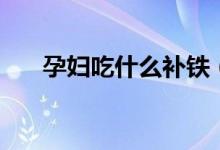 孕婦吃什么補鐵（推薦食用這些食品）