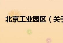 北京工業(yè)園區(qū)（關于北京工業(yè)園區(qū)的介紹）