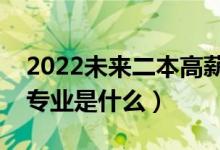 2022未來(lái)二本高薪專業(yè)（未來(lái)最吃香的二本專業(yè)是什么）