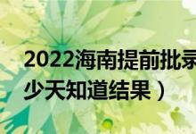 2022海南提前批錄取結(jié)果什么時候公布（多少天知道結(jié)果）