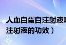 人血白蛋白注射液哪個(gè)牌子最好（人血白蛋白注射液的功效）