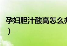 孕婦膽汁酸高怎么辦?。ㄔ袐D膽汁酸高怎么辦）
