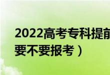 2022高考?？铺崆芭蛯？婆膮^(qū)別在哪（要不要報考）