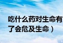 吃什么藥對生命有危害,導(dǎo)致死亡（什么藥吃了會危及生命）