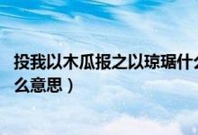 投我以木瓜報(bào)之以瓊琚什么意思（投我以木瓜 報(bào)之以瓊琚什么意思）
