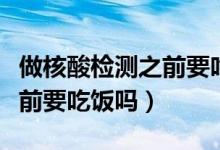 做核酸檢測之前要吃飯嗎（關于做核酸檢測之前要吃飯嗎）