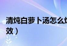 清燉白蘿卜湯怎么燉好喝（清燉白蘿卜湯的功效）