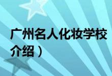 廣州名人化妝學校（關于廣州名人化妝學校的介紹）