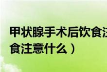 甲狀腺手術后飲食注意哪些（甲狀腺手術后飲食注意什么）