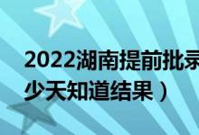 2022湖南提前批錄取結(jié)果什么時候公布（多少天知道結(jié)果）