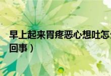 早上起來胃疼惡心想吐怎么緩解（早上起來惡心想吐是怎么回事）