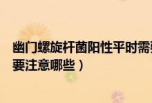 幽門螺旋桿菌陽性平時(shí)需要注意什么（幽門螺旋桿菌陽性需要注意哪些）