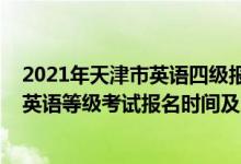 2021年天津市英語(yǔ)四級(jí)報(bào)名時(shí)間（天津2022年下半年全國(guó)英語(yǔ)等級(jí)考試報(bào)名時(shí)間及方式）