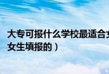 大?？蓤?bào)什么學(xué)校最適合女孩（2022有哪些專業(yè)是適合大專女生填報(bào)的）
