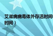 艾滋病病毒體外存活時(shí)間權(quán)威說(shuō)法（艾滋病病毒體外存活的時(shí)間）