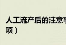 人工流產(chǎn)后的注意事項（人工流產(chǎn)后的注意事項）
